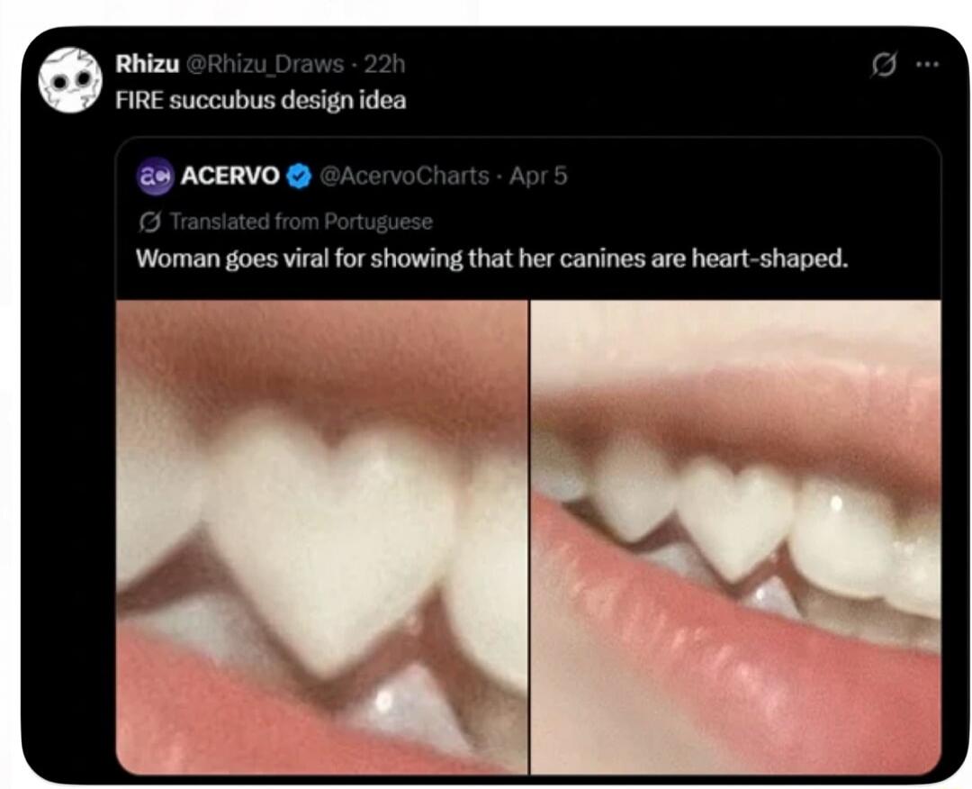 Rhizu @Rhizu_Draws 22h FIRE succubus design idea ACERVO @AcervoCharts Apr 5 Translated from Portuguese Woman goes viral for showing that her canines are heart-shaped.