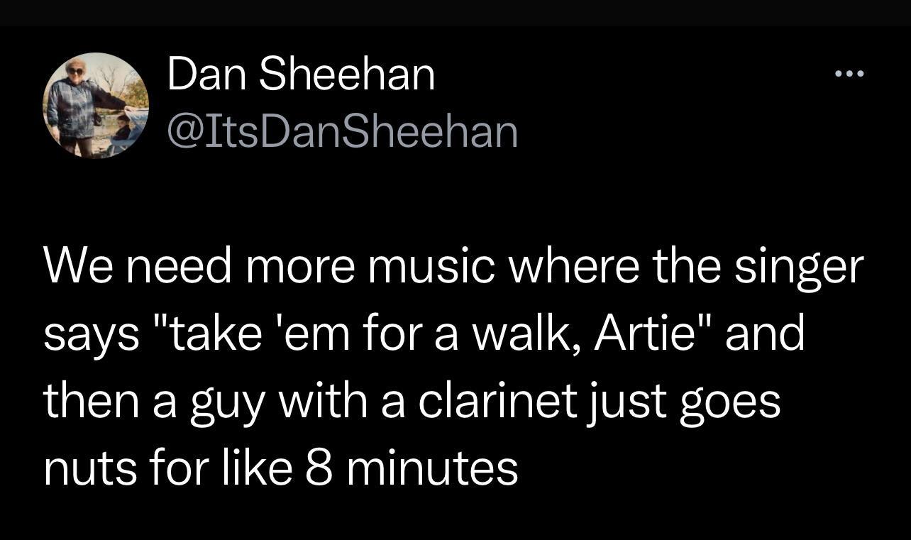 BERRSLEEED A SIE PRSI EN We need more music where the singer says take em for a walk Artie and then a guy with a clarinet just goes nuts for like 8 minutes