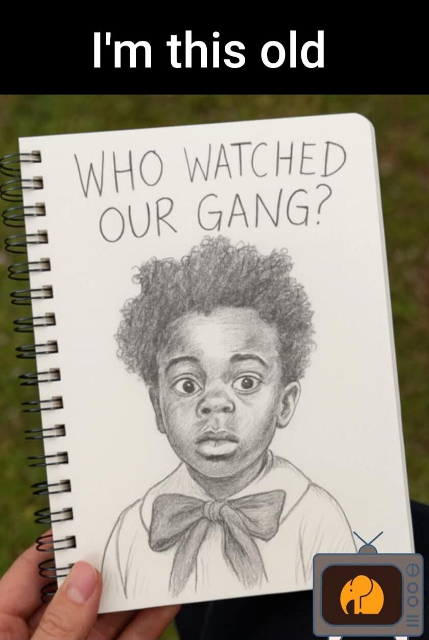 I'm this old WHO WATCHED OUR GANG?