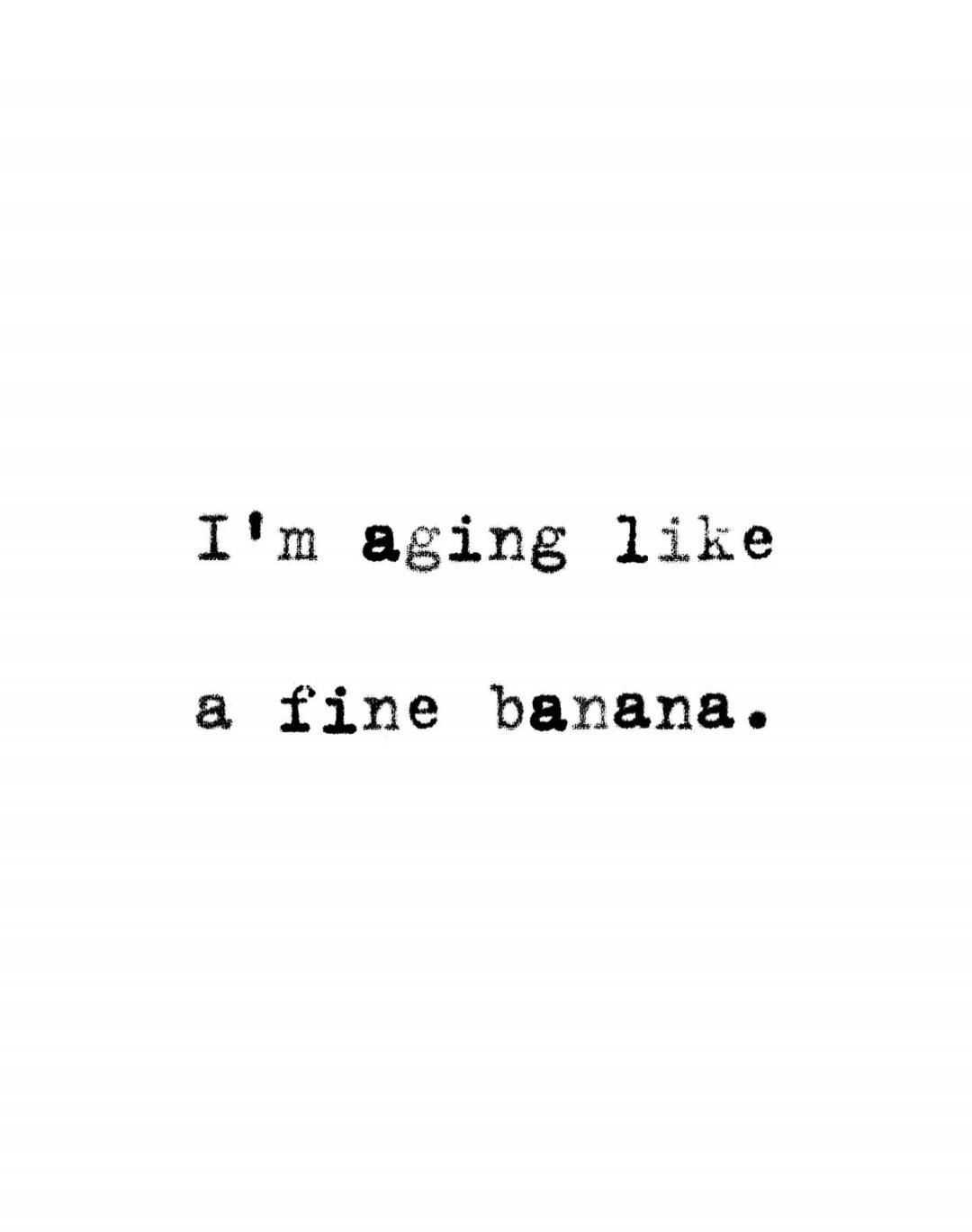 I'm aging like a fine banana.