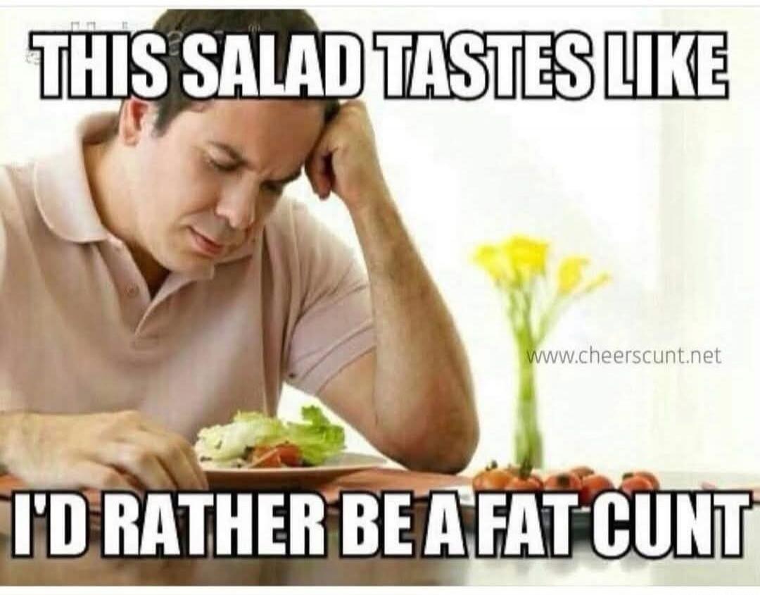 THIS SALAD TASTES LIKE I'D RATHER BE A FAT CUNT
