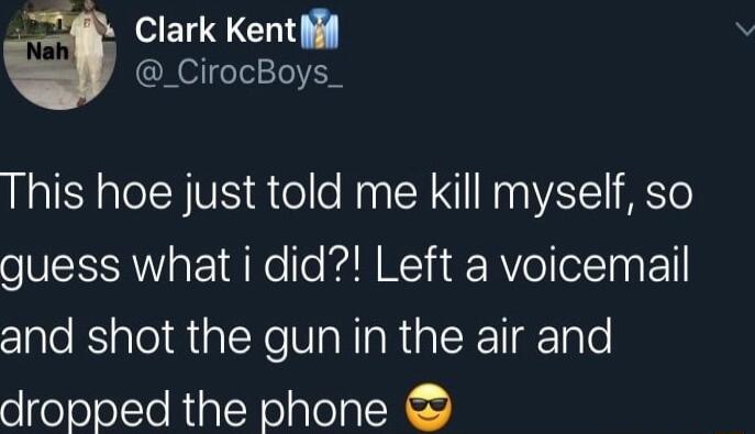 Clark Kent _CirocBoys_ This hoe just told me kill myself so guess what i did Left a voicemail and shot the gun in the air and dropped the phone