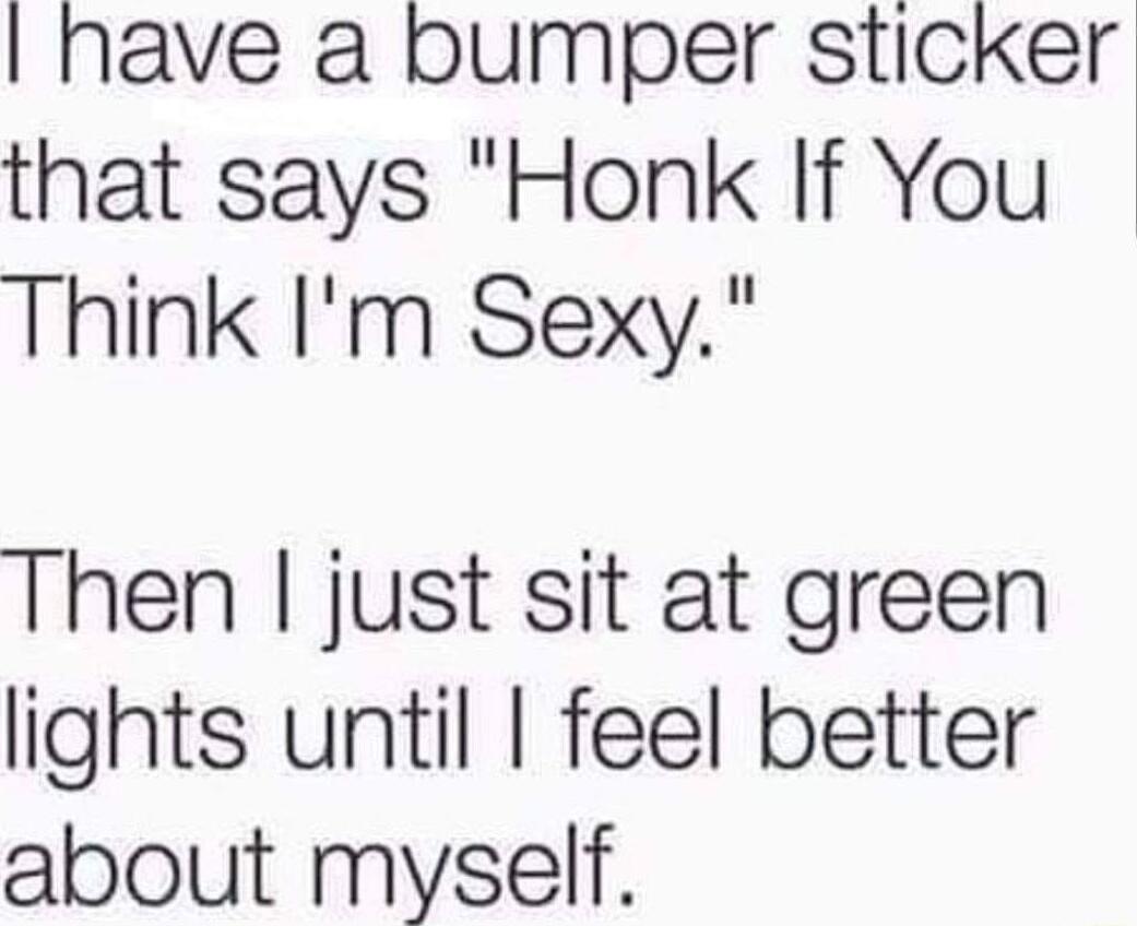 have a bumper sticker that says Honk If You Think Im Sexy Then just sit at green lights until feel better about myself