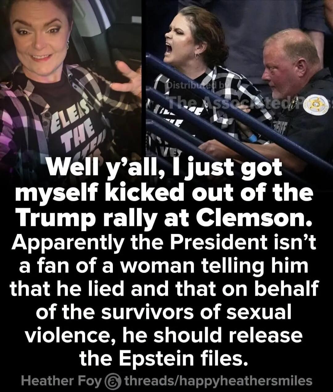Well y'all, I just got myself kicked out of the Trump rally at Clemson. Apparently the President isn't a fan of a woman telling him that he lied and that on behalf of the survivors of sexual violence, he should release the Epstein files. Heather Foy @ threads/happyheathersmiles. Text on shirt: RELEASE THE.