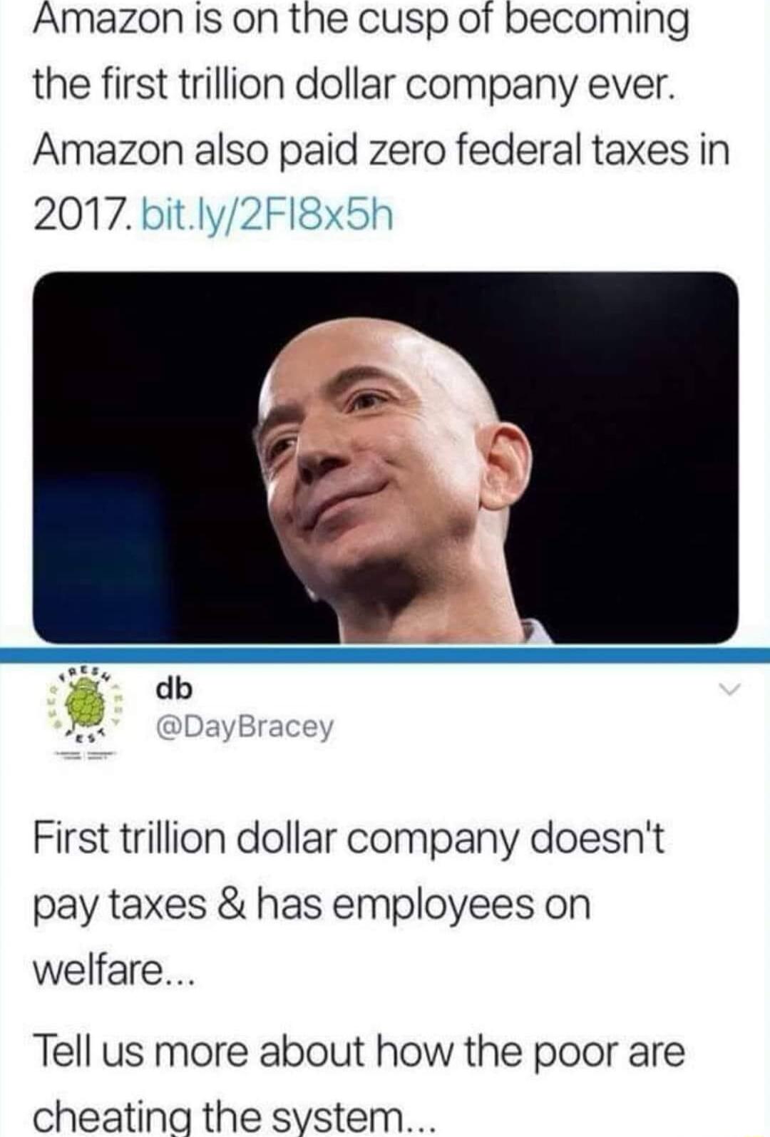 Amazon Is on the cusp of becoming the first trillion dollar company ever Amazon also paid zero federal taxes in 2017 bitly2FI8x5h First trillion dollar company doesnt pay taxes has employees on welfare Tell us more about how the poor are cheating the system