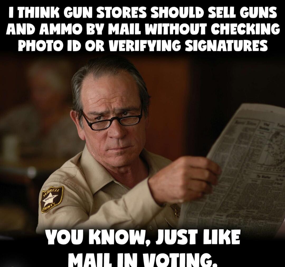 I think gun stores should sell guns and ammo by mail without checking photo ID or verifying signatures. You know, just like mail in voting.