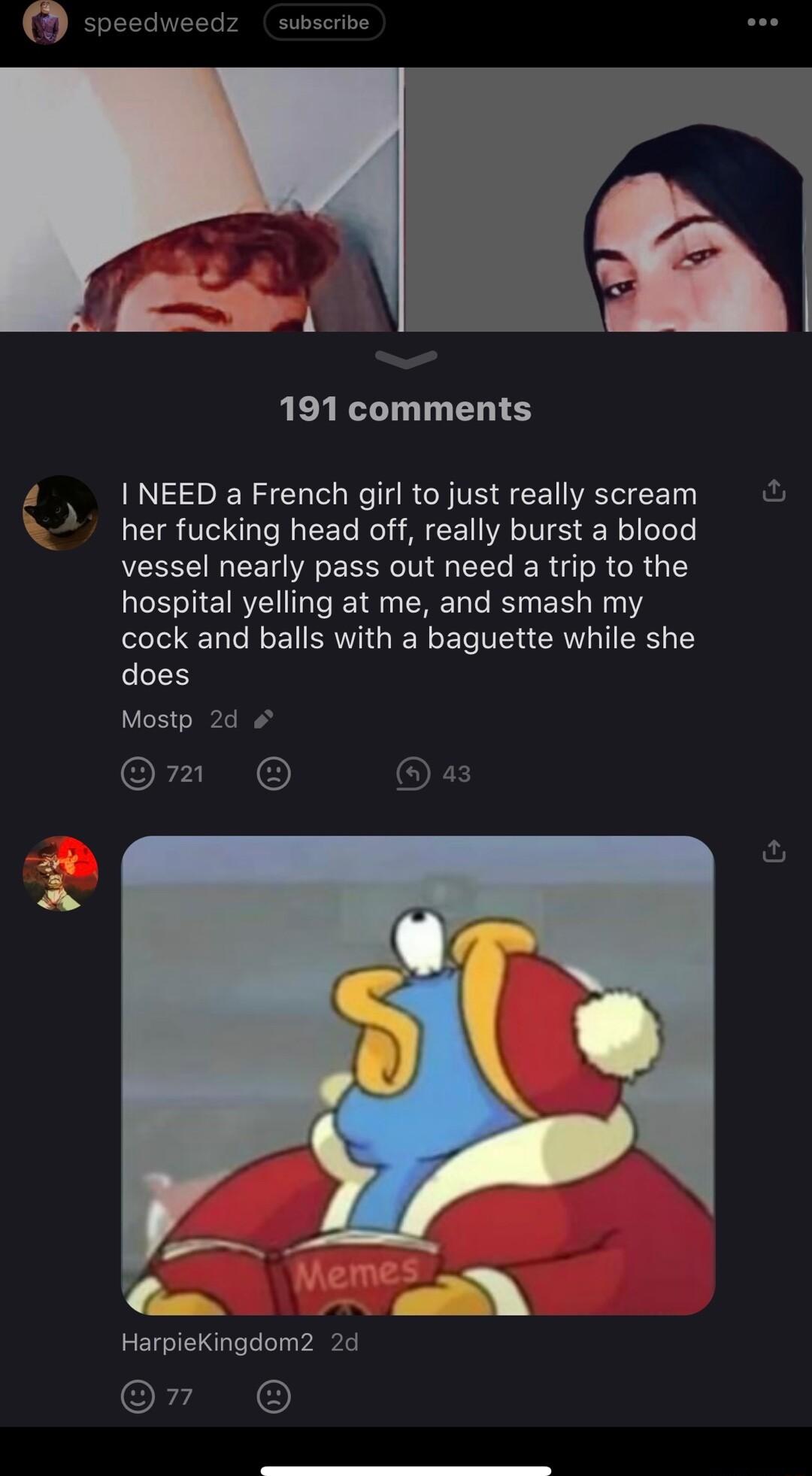 e 191 comments I NEED a French girl to just really scream her fucking head off really burst a blood vessel nearly pass out need a trip to the hospital yelling at me and smash my cock and balls with a baguette while she does Mostp 2d Om or HarpieKingdom2 2d 7