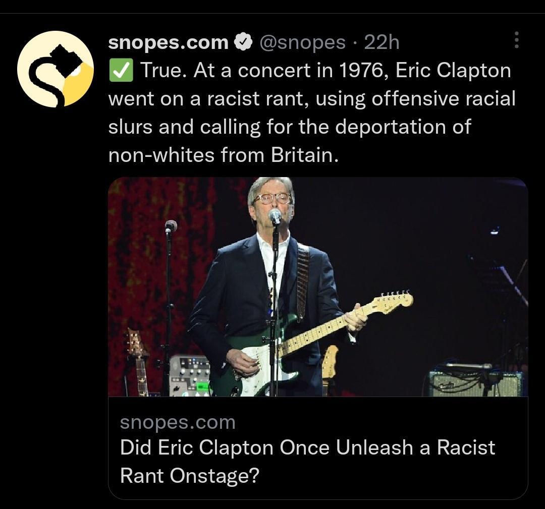 snopescom snopes 22h A True At a concert in 1976 Eric Clapton went on a racist rant using offensive racial slurs and calling for the deportation of non whites from Britain snopescom Did Eric Clapton Once Unleash a Racist Rant Onstage