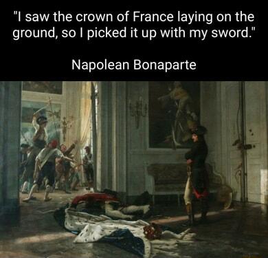 I saw the crown of France laying on the ground so picked it up with my sword Napolean Bonaparte