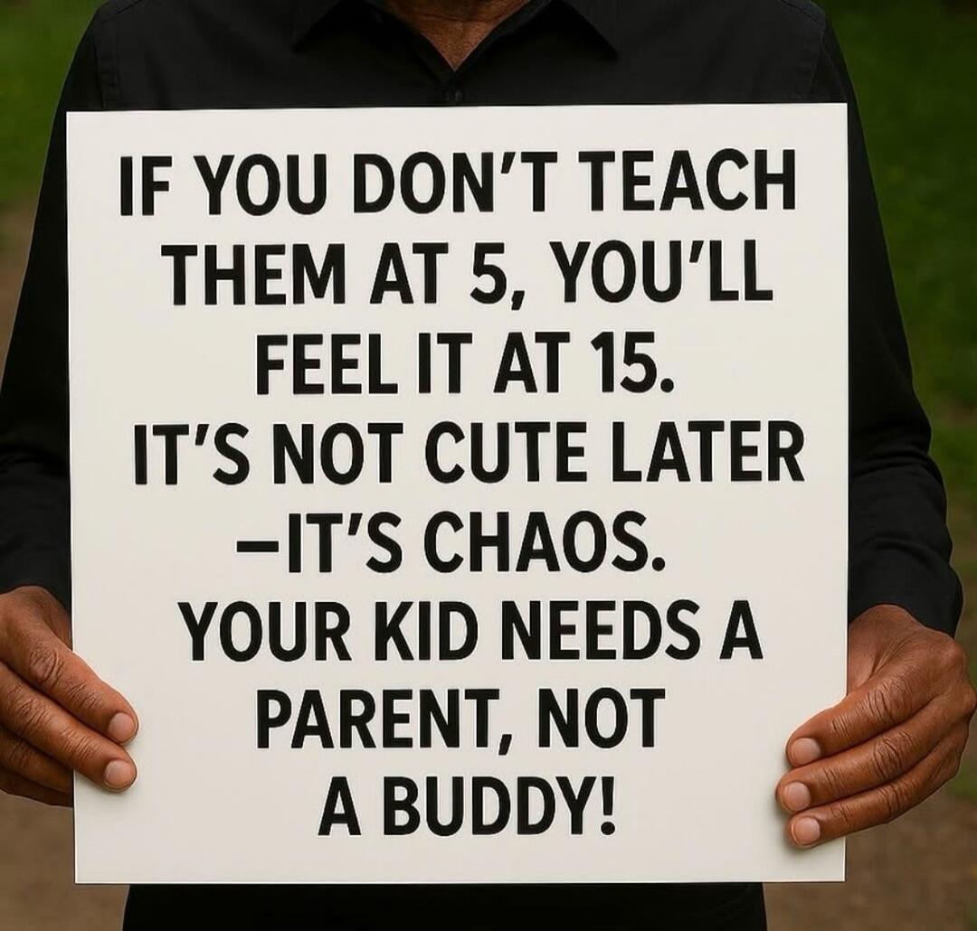 IF YOU DON'T TEACH THEM AT 5, YOU'LL FEEL IT AT 15. IT'S NOT CUTE LATER -IT'S CHAOS. YOUR KID NEEDS A PARENT, NOT A BUDDY!