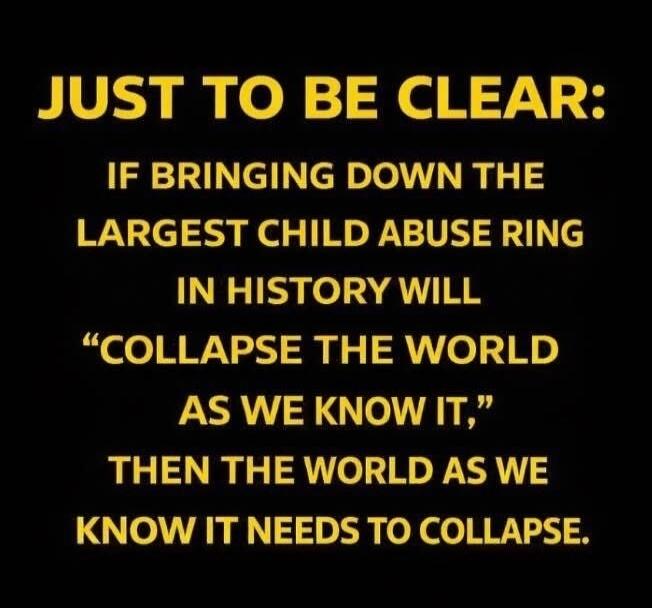 JUST TO BE CLEAR: IF BRINGING DOWN THE LARGEST CHILD ABUSE RING IN HISTORY WILL “COLLAPSE THE WORLD AS WE KNOW IT,” THEN THE WORLD AS WE KNOW IT NEEDS TO COLLAPSE.