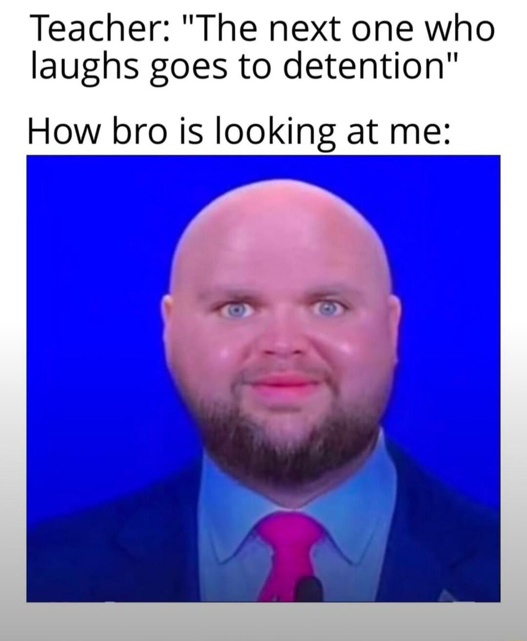 Teacher The next one who laughs goes to detention How bro is looking at me