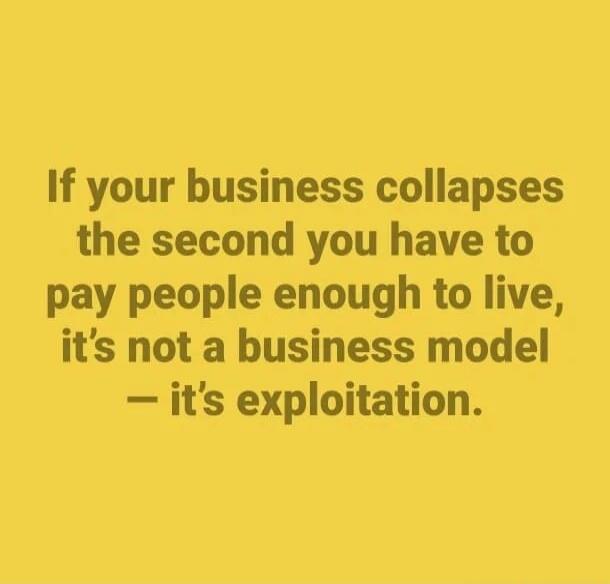 If your business collapses the second you have to pay people enough to live, it's not a business model – it's exploitation.