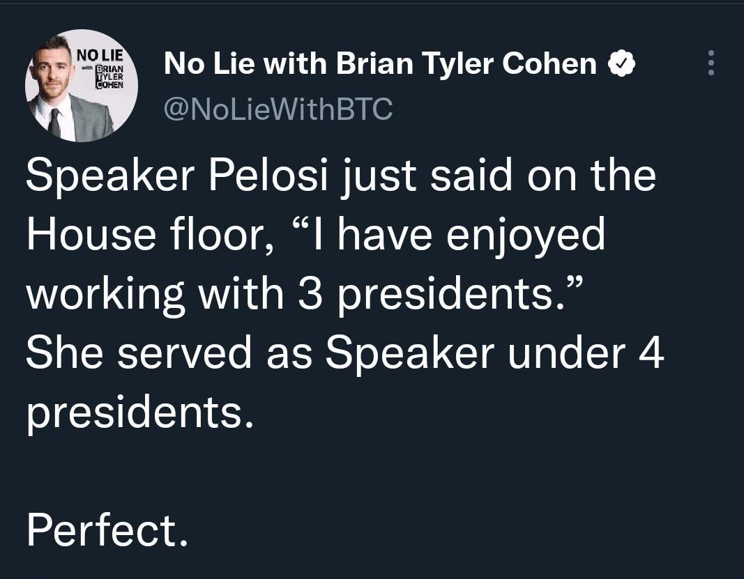 No Lie with Brian Tyler Cohen NoLieWithBTC Speaker Pelosi just said on the House floor I have enjoyed working with 3 presidents She served as Speaker under 4 presidents Perfect
