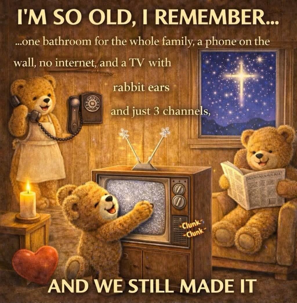 I'M SO OLD, I REMEMBER... ...one bathroom for the whole family, a phone on the wall, no internet, and a TV with rabbit ears and just 3 channels, AND WE STILL MADE IT