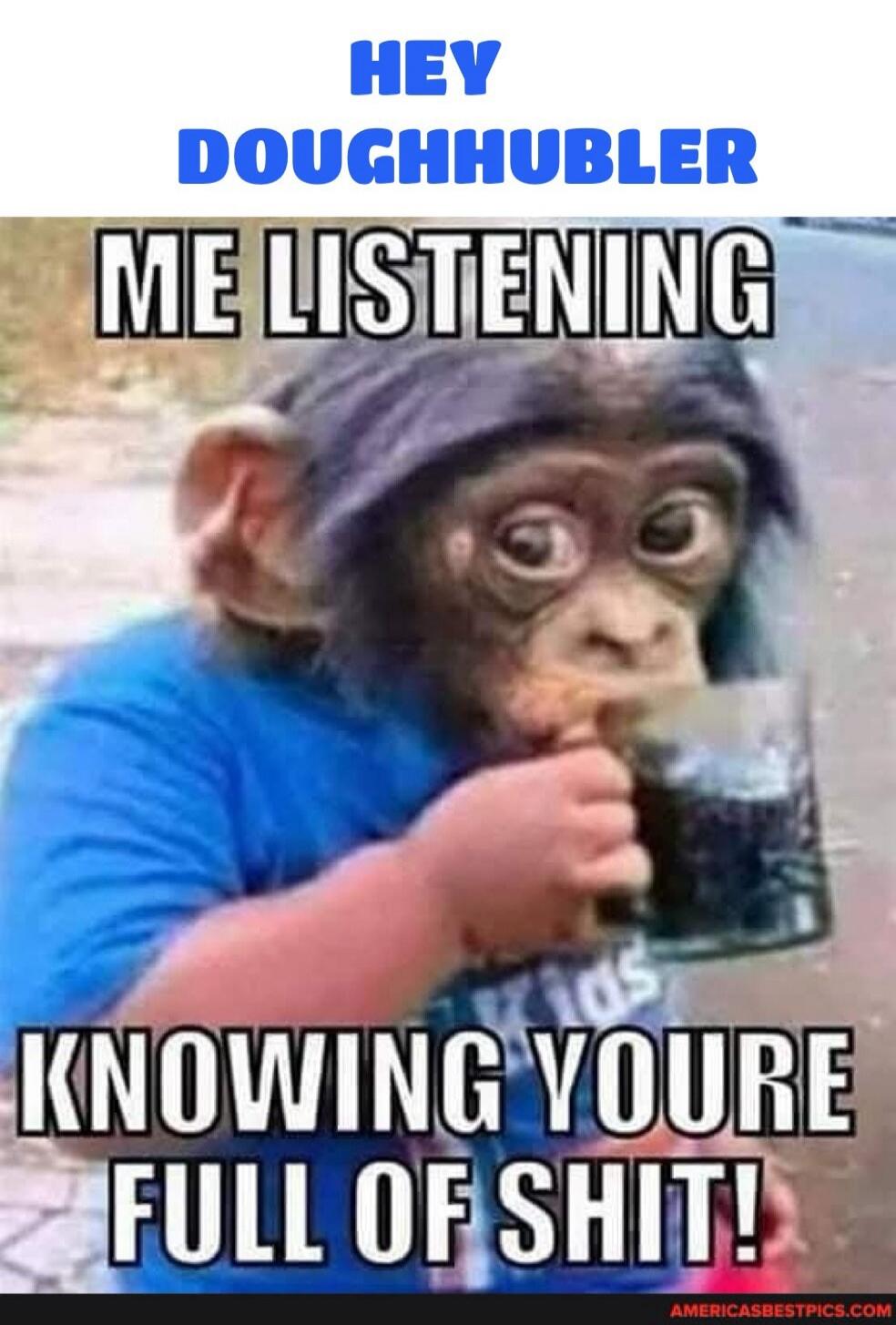 HEY DOUGHHUBLER ME LISTENING KNOWING YOURE FULL OF SHIT!