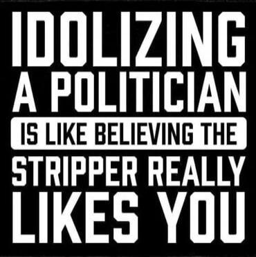 IDOLIZING A POLITICIAN IS LIKE BELIEVING THE STRIPPER REALLY LIKES YOU