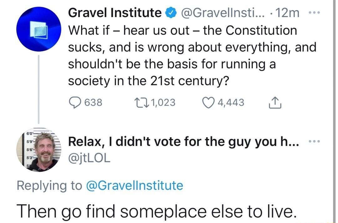 Gravel Institute Gravelinsti 12m What if hear us out the Constitution sucks and is wrong about everything and shouldnt be the basis for running a society in the 21st century Qess 11023 Qadsz N e Relax didnt vote for the guy you h B jtLoL Replying to Gravellnstitute Then go find someplace else to live