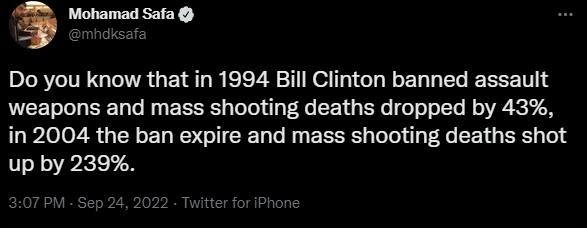 g LY Do you know that in 1994 Bill Clinton banned assault weapons and mass shooting deaths dropped by 43 in 2004 the ban expire and mass shooting deaths shot up by 239 Z TR 208K L e o