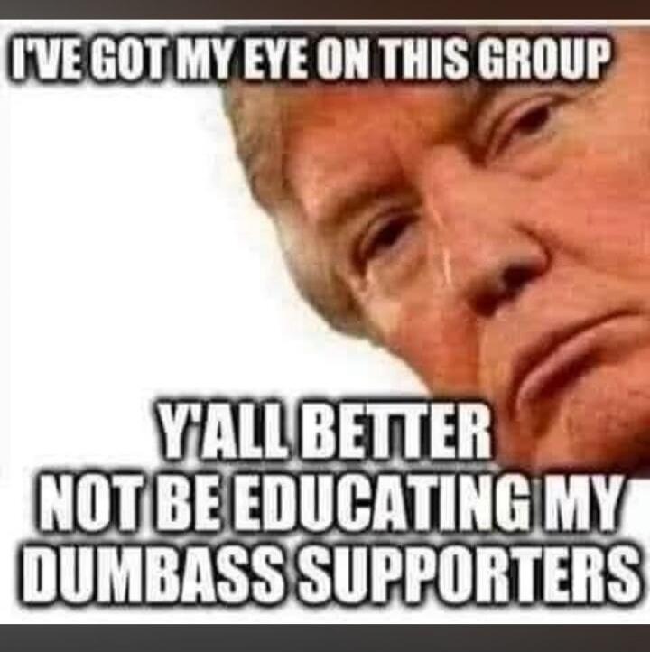 I'VE GOT MY EYE ON THIS GROUP Y'ALL BETTER NOT BE EDUCATING MY DUMBASS SUPPORTERS
