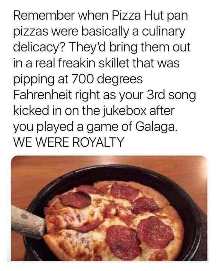 Remember when Pizza Hut pan pizzas were basically a culinary delicacy Theyd bring them out in a real freakin skillet that was pipping at 700 degrees Fahrenheit right as your 3rd song kicked in on the jukebox after you played a game of Galaga WE WERE ROYALTY