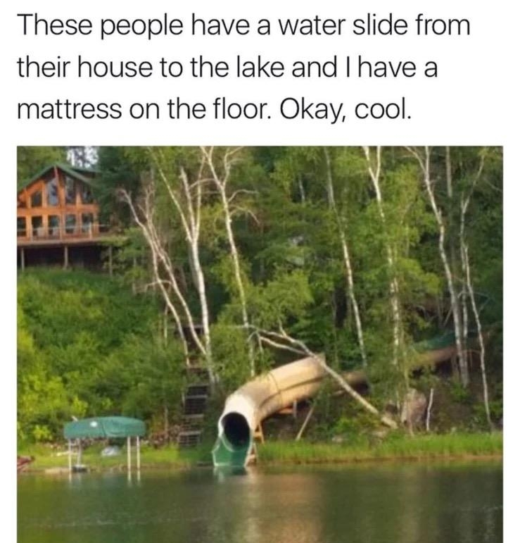 These people have a water slide from their house to the lake and have a mattress on the floor Okay cool