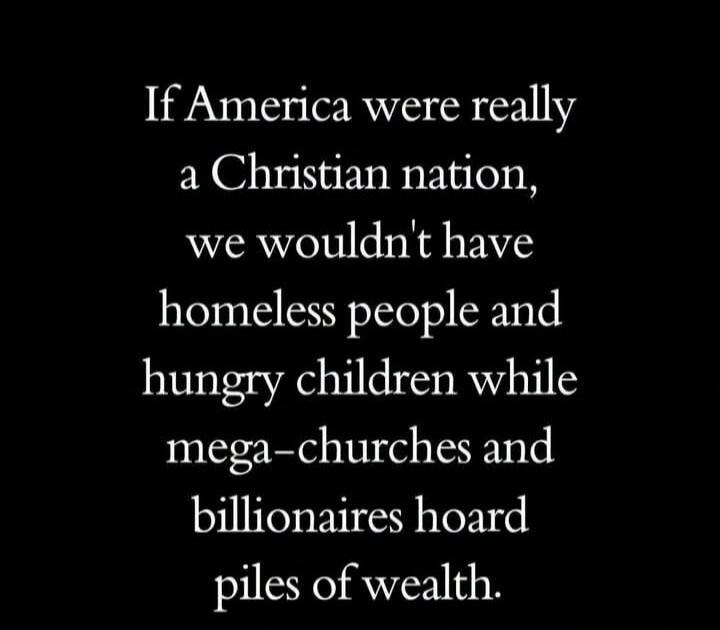 If America were really a Christian nation, we wouldn't have homeless people and hungry children while mega-churches and billionaires hoard piles of wealth.