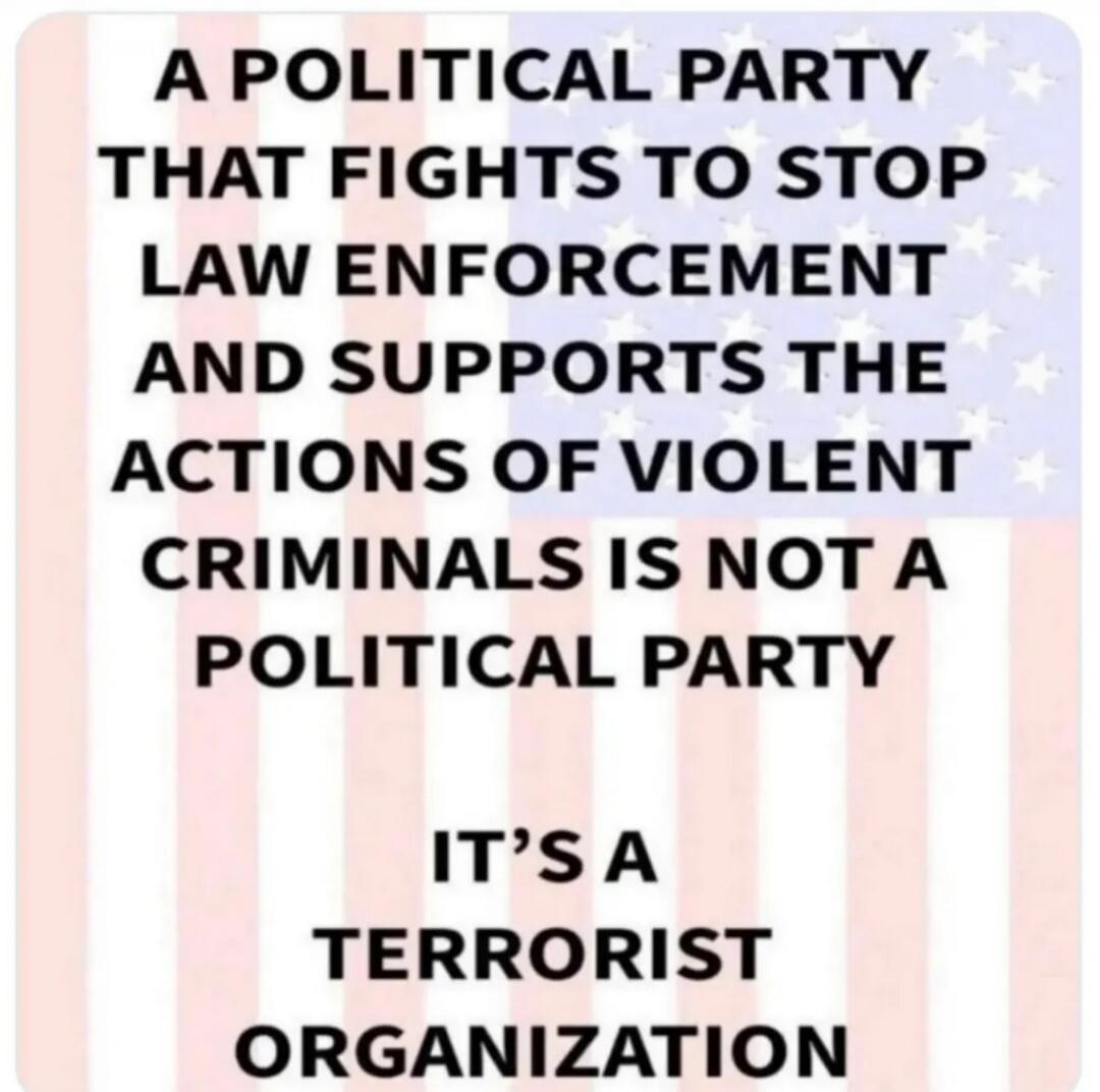 A political party that fights to stop law enforcement and supports the actions of violent criminals is not a political party. It’s a terrorist organization