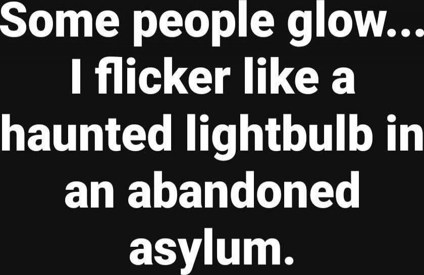 Some people glow... I flicker like a haunted lightbulb in an abandoned asylum.