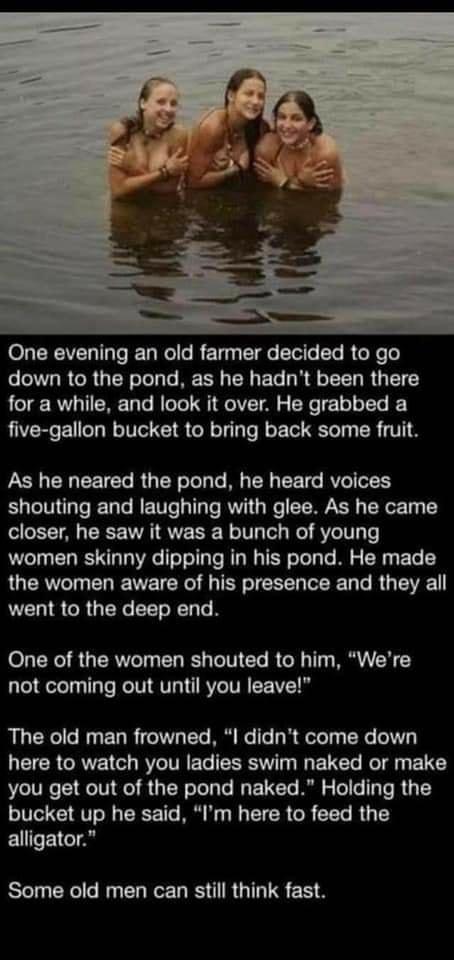 One evening an old farmer decided to go NV G R TR ooy Te BECH TN ETe R AL R U TET Y for a while and look it over He grabbed a five gallon bucket to bring back some fruit As he neared the pond he heard voices shouting and laughing with glee As he came closer he saw it was a bunch of young women skinny dipping in his pond He made the women aware of his presence and they all went to the deep end One 