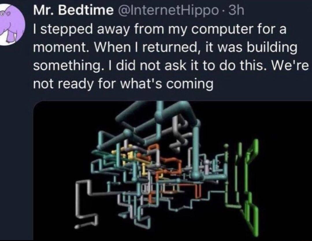 stepped away from my computer for a moment When returned it was building something did not ask it to do this Were not ready for whats coming Mr Bedtime InternetHippo 3h