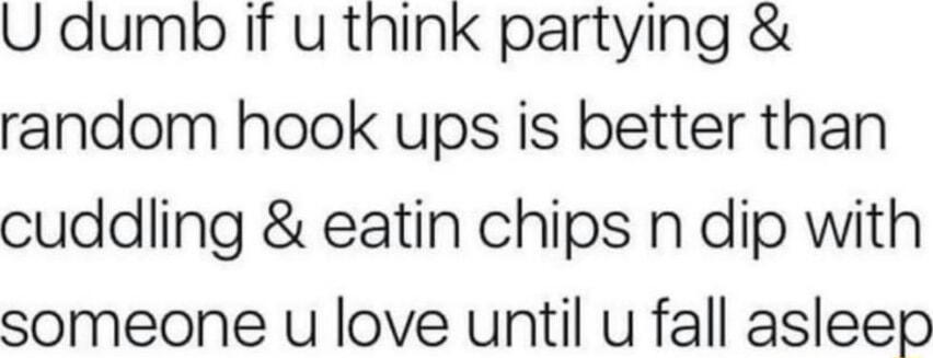 U dumbp if u think partying random hook ups is better than cuddling eatin chips n dip with someone u love until u fall asleep