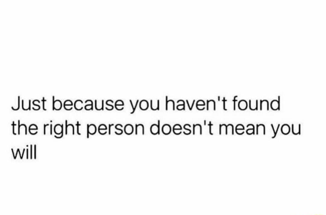 Just because you havent found the right person doesnt mean you will