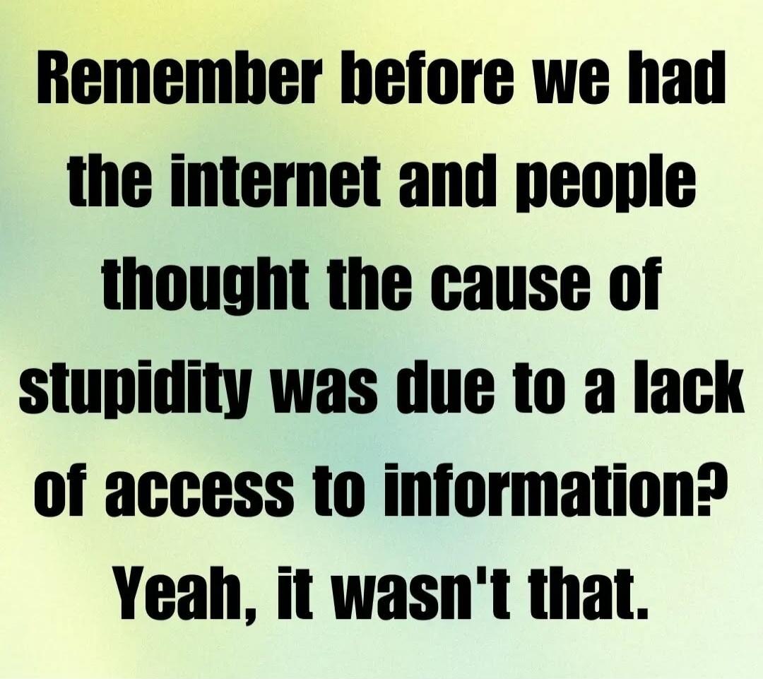 Remember before we had the internet and people thought the cause of stupidity was due to a lack of access to information? Yeah, it wasn't that.