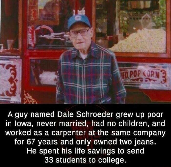 A guy named Dale Schroeder grew up poor in lowa never married had no children and worked as a carpenter at the same company for 67 years and only owned two jeans He spent his life savings to send 33 students to college