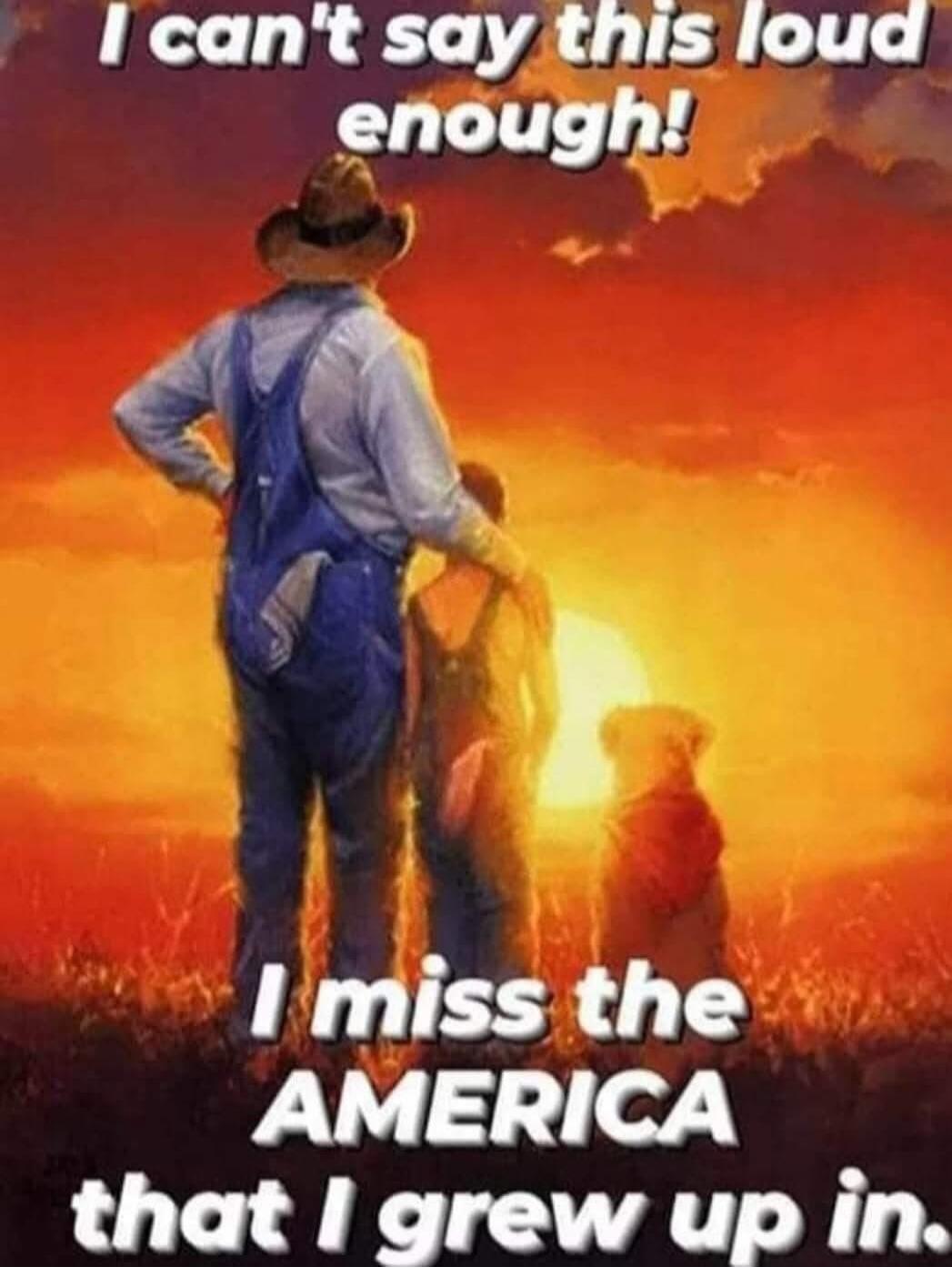 I can't say this loud enough! I miss the AMERICA that I grew up in.