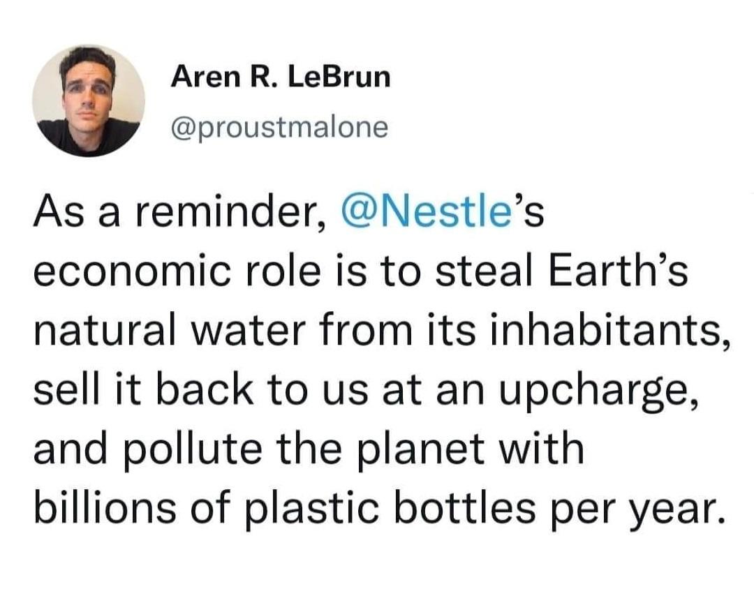 Aren R LeBrun proustmalone As a reminder Nestles economic role is to steal Earths natural water from its inhabitants sell it back to us at an upcharge and pollute the planet with billions of plastic bottles per year