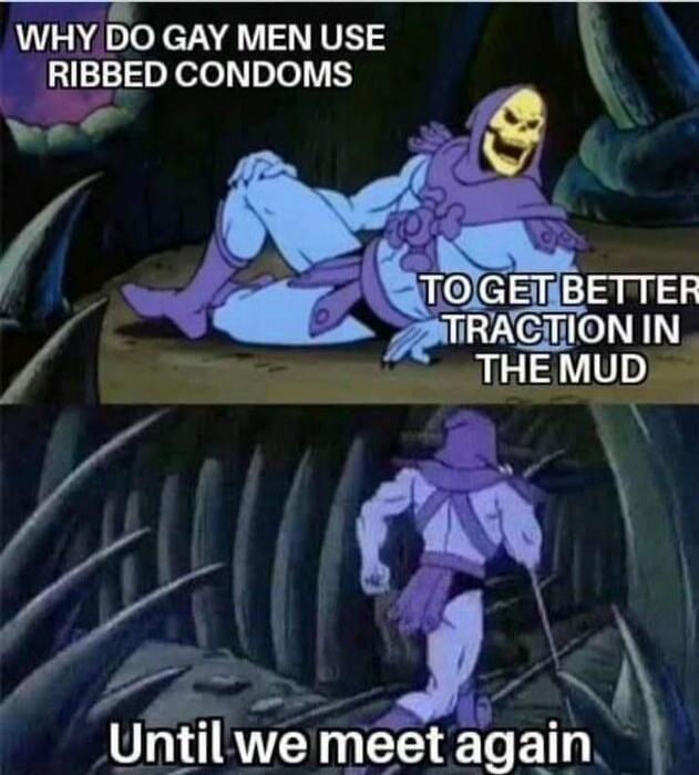 WHY DO GAY MEN USE RIBBED CONDOMS TO GET BETTER TRACTION IN THE MUD Until we meet again
