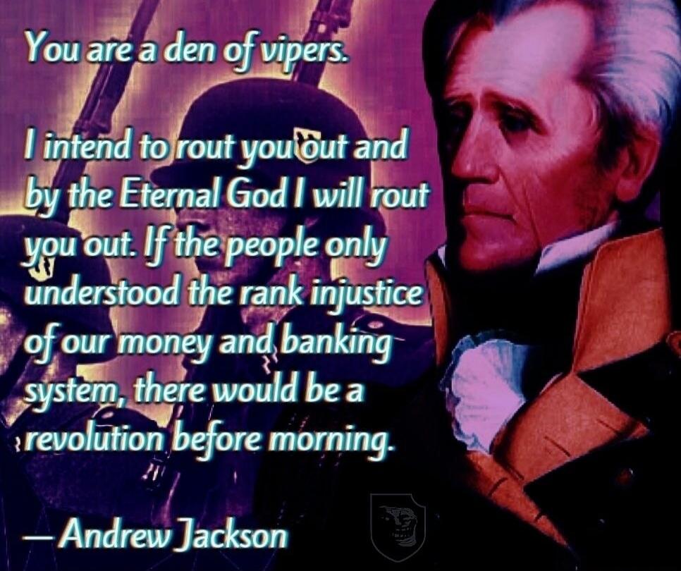 You are a den of vipers. I intend to rout you out and by the Eternal God I will rout you out. If the people only understood the rank injustice of our money and banking system, there would be a revolution before morning. — Andrew Jackson