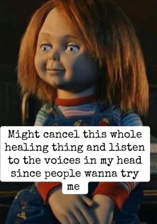 Might cancel this whole healing thing and listen to the voices in my head since people wanna try me