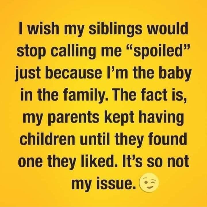wish my siblings would stop calling me spoiled just because Im the baby hmmmmu