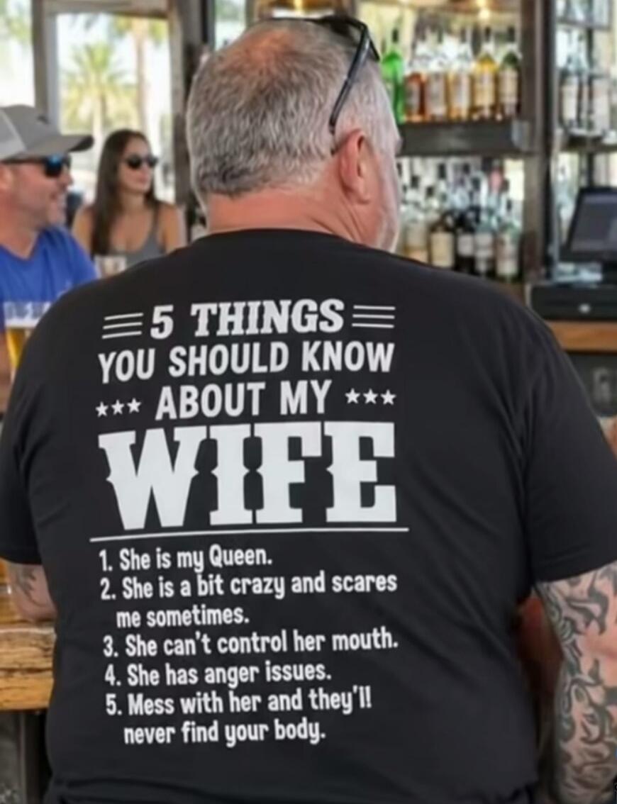 5 THINGS YOU SHOULD KNOW ABOUT MY WIFE 1. She is my Queen. 2. She is a bit crazy and scares me sometimes. 3. She can't control her mouth. 4. She has anger issues. 5. Mess with her and they'll never find your body.