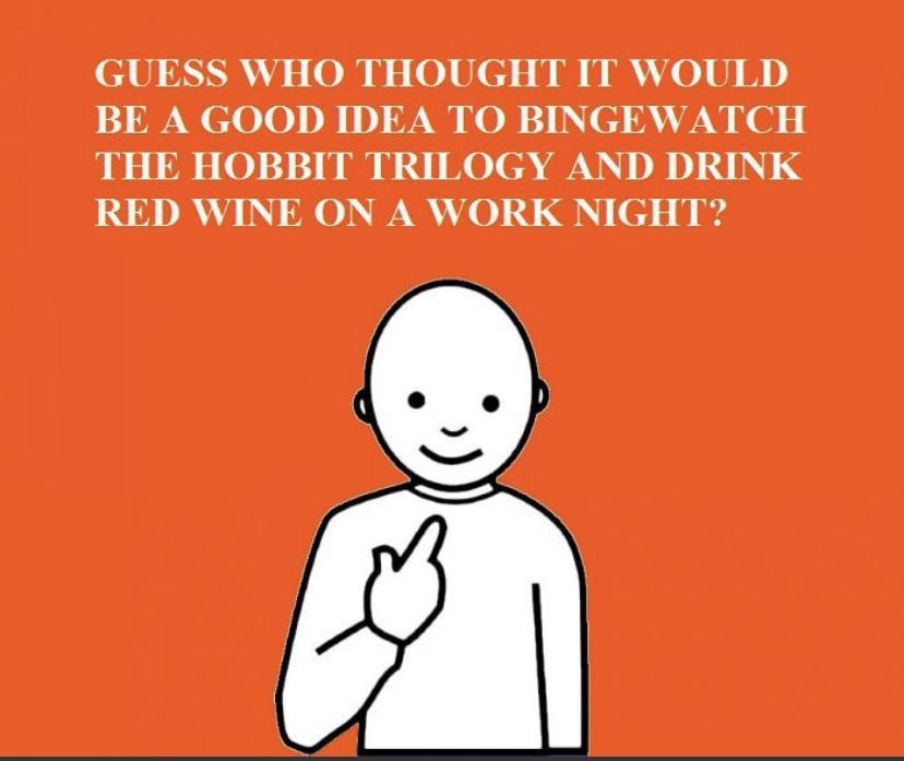 GUESS WHO THOUGHT IT WOULD BE A GOOD IDEA TO BINGEWATCH THE HOBBIT TRILOGY AND DRINK 3001 AR WY OO AIENAA 0 14 l 2 g