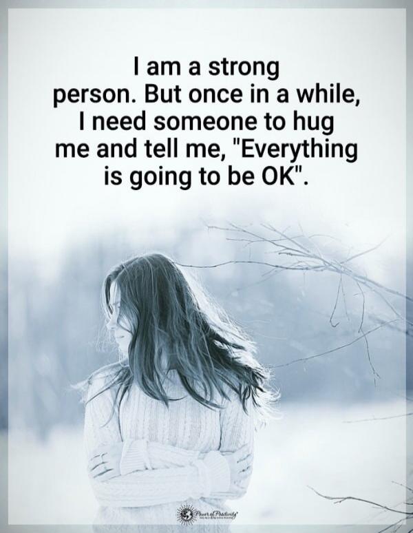 I am a strong person. But once in a while, I need someone to hug me and tell me, 