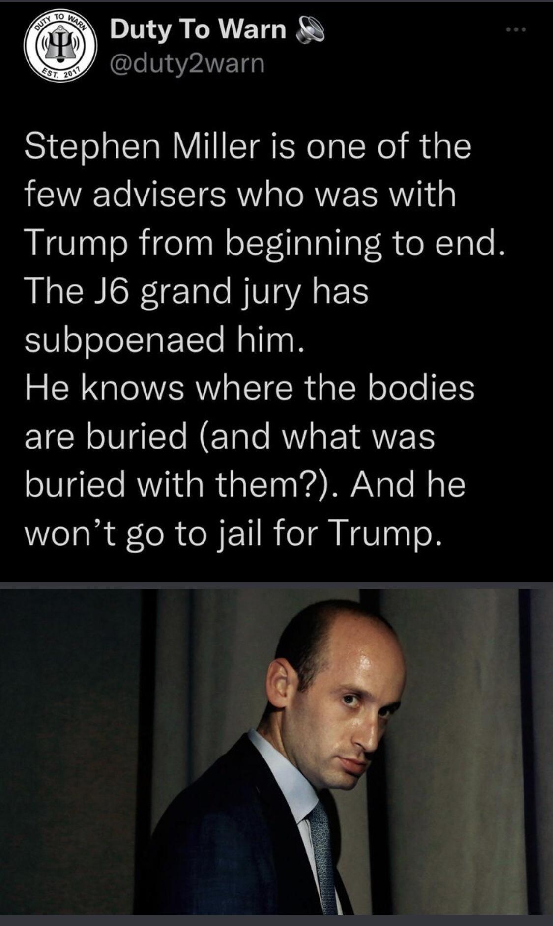 Duty To Warn NaANETG Stephen Miller is one of the few advisers who was with Trump from beginning to end The J6 grand jury has subpoenaed him He knows where the bodies IR oI NETale AU EYRNYES buried with them And he wont go to jail for Trump