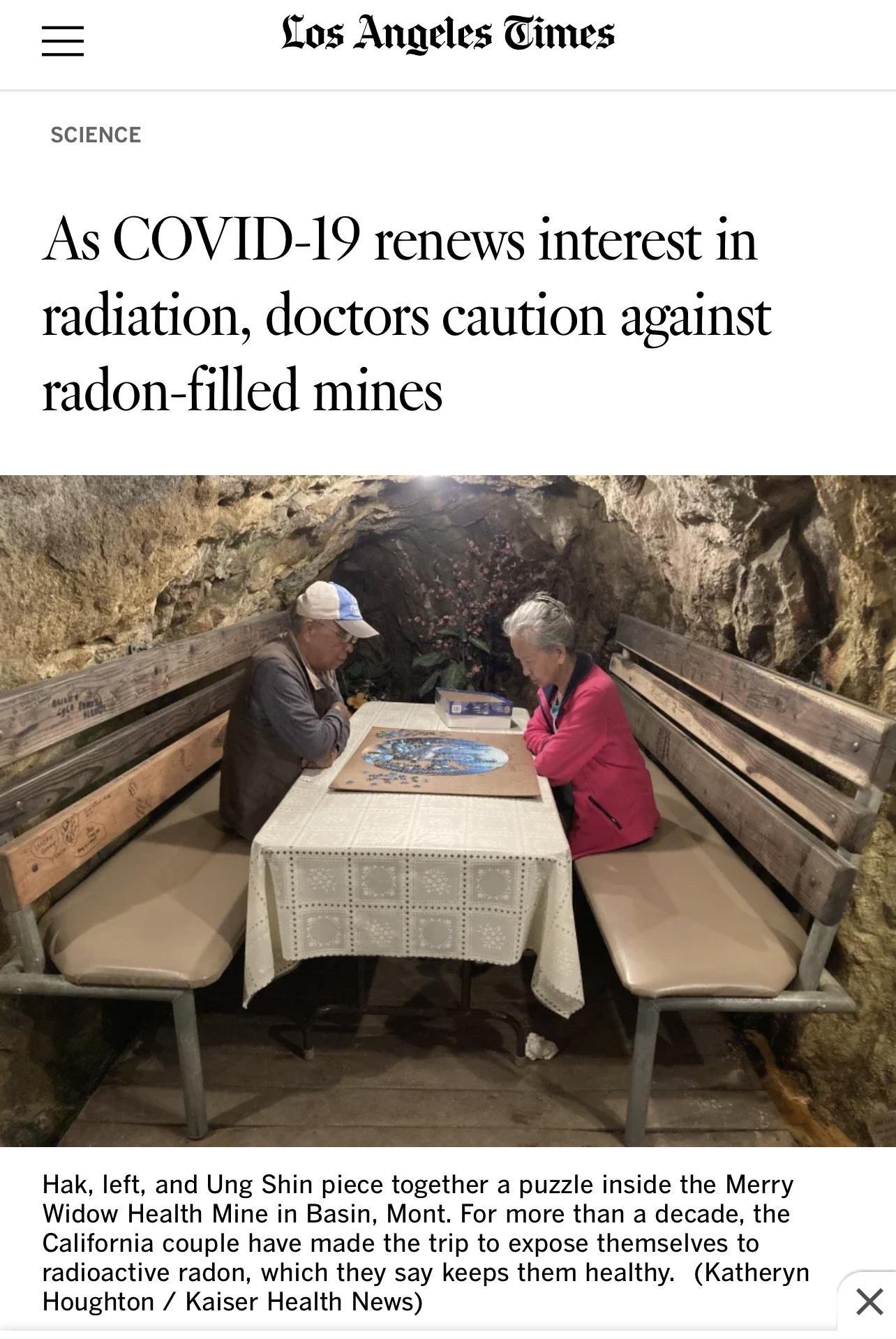 Los Angeles Cimes SCIENCE As COVID 19 renews interest in radiation doctors caution against radon filled mines Hak left and Ung Shin piece together a puzzle inside the Merry Widow Health Mine in Basin Mont For more than a decade the California couple have made the trip to expose themselves to radioactive radon which they say keeps them healthy Katheryn Houghton Kaiser Health News X