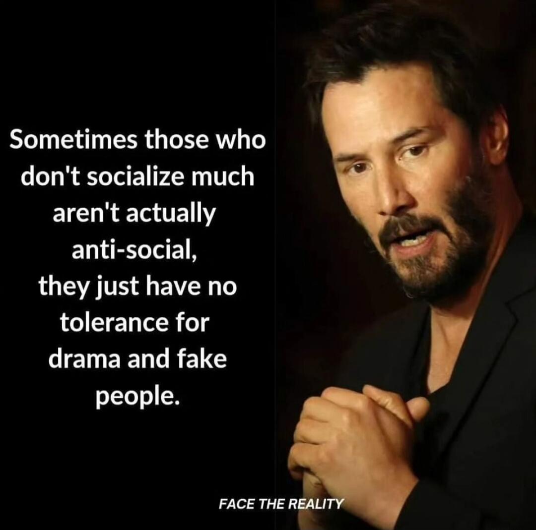 Sometimes those who don't socialize much aren't actually anti-social, they just have no tolerance for drama and fake people.

FACE THE REALITY