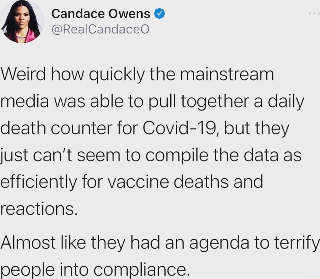 Candace Owens RealCandaceO Weird how quickly the mainstream media was able to pull together a daily death counter for Covid 19 but they just cant seem to compile the data as efficiently for vaccine deaths and reactions Almost like they had an agenda to terrify people into compliance