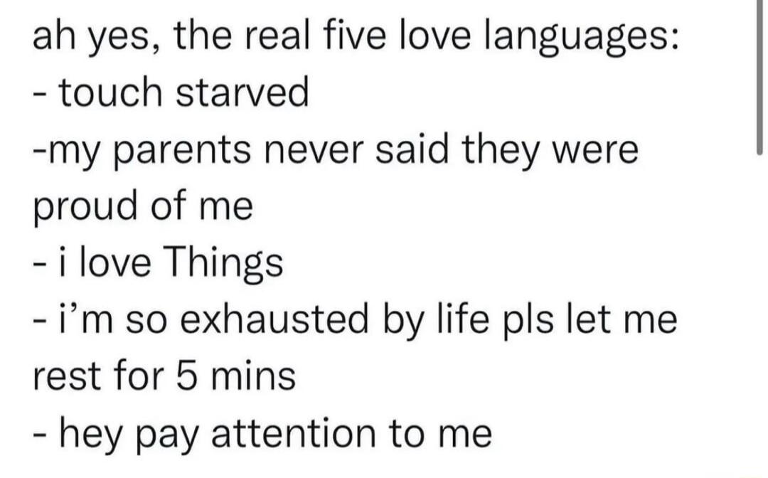 ah yes the real five love languages touch starved my parents never said they were proud of me ilove Things im so exhausted by life pls let me rest for 5 mins hey pay attention to me