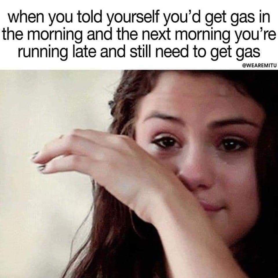 when you told yourself youd get gas in the morning and the next morning youre running late and still need to get gas 0y
